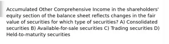 Accumulated Other Comprehensive Income in the shareholders' equity section of the balance sheet reflects changes in the fair value of securities for which type of securities? A) Consolidated securities B) Available-for-sale securities C) Trading securities D) Held-to-maturity securities