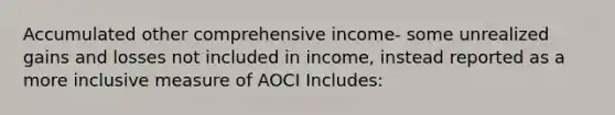 Accumulated other comprehensive income- some unrealized gains and losses not included in income, instead reported as a more inclusive measure of AOCI Includes: