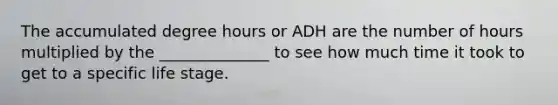 The accumulated degree hours or ADH are the number of hours multiplied by the ______________ to see how much time it took to get to a specific life stage.