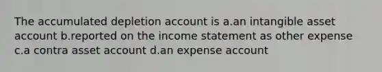 The accumulated depletion account is a.an intangible asset account b.reported on the <a href='https://www.questionai.com/knowledge/kCPMsnOwdm-income-statement' class='anchor-knowledge'>income statement</a> as other expense c.a contra asset account d.an expense account