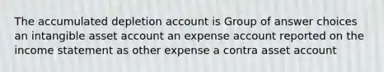 The accumulated depletion account is Group of answer choices an intangible asset account an expense account reported on the income statement as other expense a contra asset account