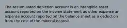 The accumulated depletion account is an intangible asset account reported on the income statement as other expense an expense account reported on the balance sheet as a deduction from the cost of the mineral deposit