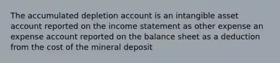 The accumulated depletion account is an intangible asset account reported on the income statement as other expense an expense account reported on the balance sheet as a deduction from the cost of the mineral deposit