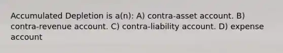 Accumulated Depletion is a(n): A) contra-asset account. B) contra-revenue account. C) contra-liability account. D) expense account