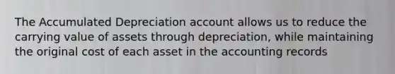 The Accumulated Depreciation account allows us to reduce the carrying value of assets through depreciation, while maintaining the original cost of each asset in the accounting records