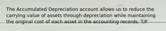 The Accumulated Depreciation account allows us to reduce the carrying value of assets through depreciation while maintaining the original cost of each asset in the accounting records. T/F