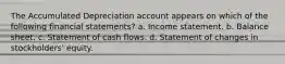 The Accumulated Depreciation account appears on which of the following financial statements? a. Income statement. b. Balance sheet. c. Statement of cash flows. d. Statement of changes in stockholders' equity.