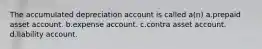 The accumulated depreciation account is called a(n) a.prepaid asset account. b.expense account. c.contra asset account. d.liability account.