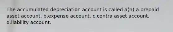 The accumulated depreciation account is called a(n) a.prepaid asset account. b.expense account. c.contra asset account. d.liability account.