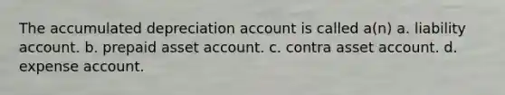 The accumulated depreciation account is called a(n) a. liability account. b. prepaid asset account. c. contra asset account. d. expense account.