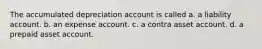 The accumulated depreciation account is called a. a liability account. b. an expense account. c. a contra asset account. d. a prepaid asset account.