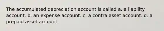 The accumulated depreciation account is called a. a liability account. b. an expense account. c. a contra asset account. d. a prepaid asset account.