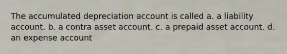 The accumulated depreciation account is called a. a liability account. b. a contra asset account. c. a prepaid asset account. d. an expense account