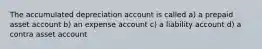 The accumulated depreciation account is called a) a prepaid asset account b) an expense account c) a liability account d) a contra asset account