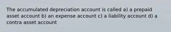 The accumulated depreciation account is called a) a prepaid asset account b) an expense account c) a liability account d) a contra asset account