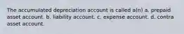 The accumulated depreciation account is called a(n) a. prepaid asset account. b. liability account. c. expense account. d. contra asset account.