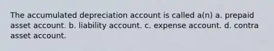 The accumulated depreciation account is called a(n) a. prepaid asset account. b. liability account. c. expense account. d. contra asset account.