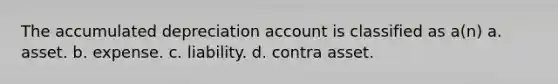 The accumulated depreciation account is classified as a(n) a. asset. b. expense. c. liability. d. contra asset.