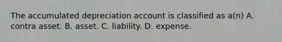 The accumulated depreciation account is classified as a(n) A. contra asset. B. asset. C. liability. D. expense.