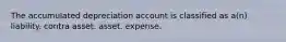 The accumulated depreciation account is classified as a(n) liability. contra asset. asset. expense.