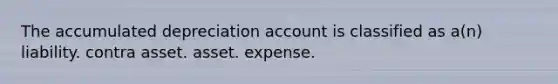 The accumulated depreciation account is classified as a(n) liability. contra asset. asset. expense.