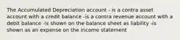 The Accumulated Depreciation account - is a contra asset account with a credit balance -is a contra revenue account with a debit balance -is shown on the balance sheet as liability -is shown as an expense on the income statement