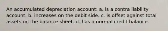 An accumulated depreciation account: a. is a contra liability account. b. increases on the debit side. c. is offset against total assets on the balance sheet. d. has a normal credit balance.