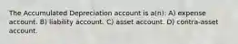 The Accumulated Depreciation account is a(n): A) expense account. B) liability account. C) asset account. D) contra-asset account.