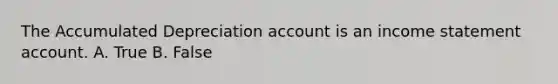 The Accumulated Depreciation account is an income statement account. A. True B. False