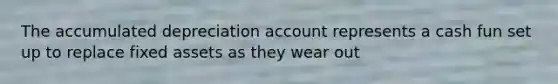 The accumulated depreciation account represents a cash fun set up to replace fixed assets as they wear out