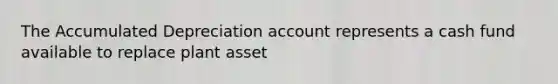 The Accumulated Depreciation account represents a cash fund available to replace plant asset