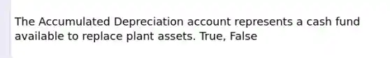 The Accumulated Depreciation account represents a cash fund available to replace plant assets. True, False