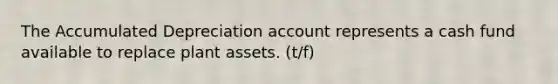 The Accumulated Depreciation account represents a cash fund available to replace plant assets. (t/f)