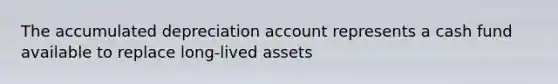 The accumulated depreciation account represents a cash fund available to replace long-lived assets