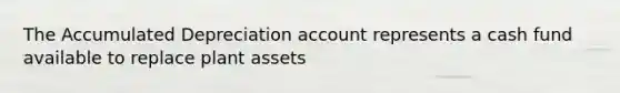 The Accumulated Depreciation account represents a cash fund available to replace plant assets