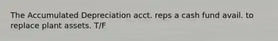 The Accumulated Depreciation acct. reps a cash fund avail. to replace plant assets. T/F