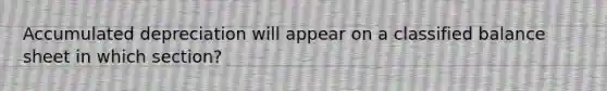 Accumulated depreciation will appear on a classified balance sheet in which section?