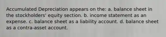 Accumulated Depreciation appears on the: a. balance sheet in the stockholders' equity section. b. income statement as an expense. c. balance sheet as a liability account. d. balance sheet as a contra-asset account.