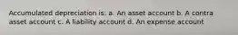 Accumulated depreciation is: a. An asset account b. A contra asset account c. A liability account d. An expense account