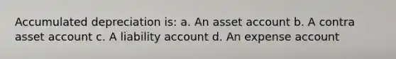 Accumulated depreciation is: a. An asset account b. A contra asset account c. A liability account d. An expense account