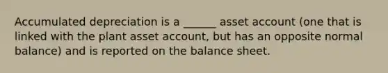 Accumulated depreciation is a ______ asset account (one that is linked with the plant asset account, but has an opposite normal balance) and is reported on the balance sheet.