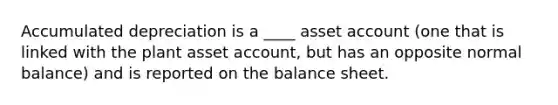 Accumulated depreciation is a ____ asset account (one that is linked with the plant asset account, but has an opposite normal balance) and is reported on the balance sheet.