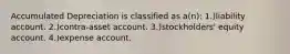 Accumulated Depreciation is classified as a(n): 1.)liability account. 2.)contra-asset account. 3.)stockholders' equity account. 4.)expense account.