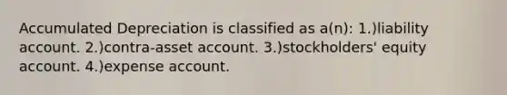 Accumulated Depreciation is classified as a(n): 1.)liability account. 2.)contra-asset account. 3.)stockholders' equity account. 4.)expense account.