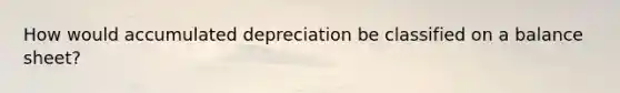 How would accumulated depreciation be classified on a balance sheet?