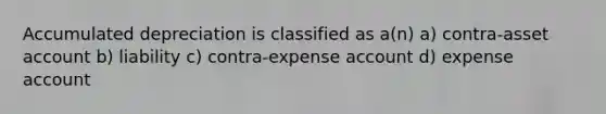 Accumulated depreciation is classified as a(n) a) contra-asset account b) liability c) contra-expense account d) expense account