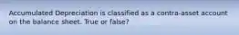 Accumulated Depreciation is classified as a contra-asset account on the balance sheet. True or false?