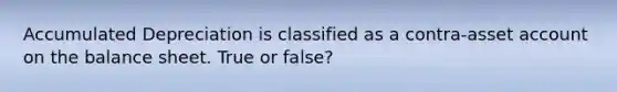 Accumulated Depreciation is classified as a contra-asset account on the balance sheet. True or false?