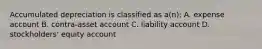 Accumulated depreciation is classified as a(n): A. expense account B. contra-asset account C. liability account D. stockholders' equity account