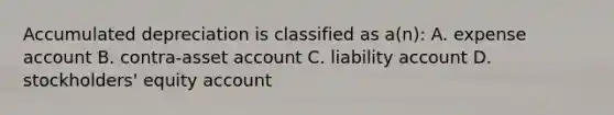 Accumulated depreciation is classified as a(n): A. expense account B. contra-asset account C. liability account D. stockholders' equity account